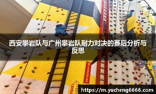 西安攀岩队与广州攀岩队耐力对决的赛后分析与反思