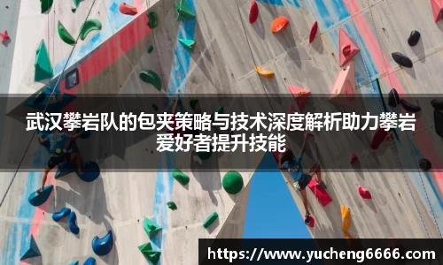 武汉攀岩队的包夹策略与技术深度解析助力攀岩爱好者提升技能