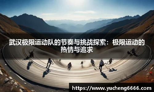 武汉极限运动队的节奏与挑战探索：极限运动的热情与追求
