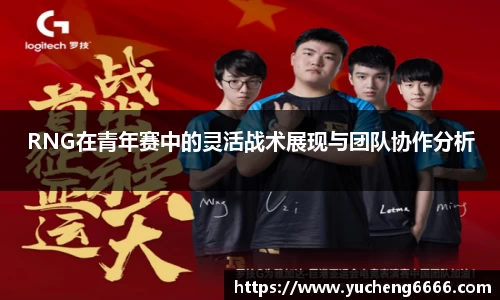 RNG在青年赛中的灵活战术展现与团队协作分析