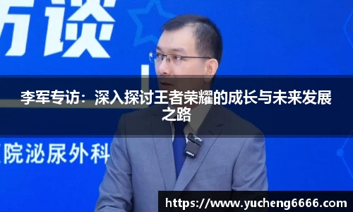 李军专访：深入探讨王者荣耀的成长与未来发展之路