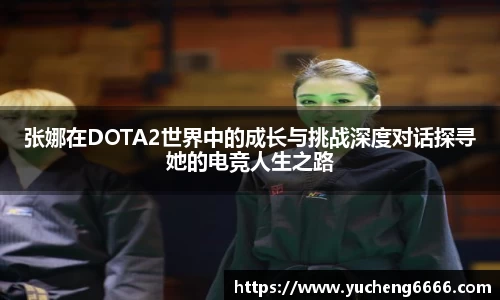 张娜在DOTA2世界中的成长与挑战深度对话探寻她的电竞人生之路