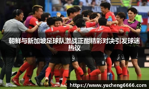 朝鲜与新加坡足球队激战正酣精彩对决引发球迷热议