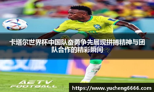 卡塔尔世界杯中国队奋勇争先展现拼搏精神与团队合作的精彩瞬间