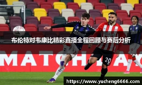 布伦特对韦康比精彩直播全程回顾与赛后分析
