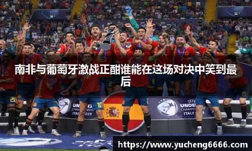 南非与葡萄牙激战正酣谁能在这场对决中笑到最后