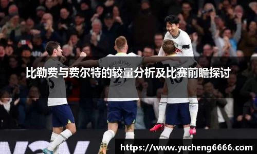 比勒费与费尔特的较量分析及比赛前瞻探讨