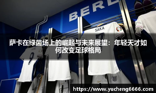 萨卡在绿茵场上的崛起与未来展望：年轻天才如何改变足球格局